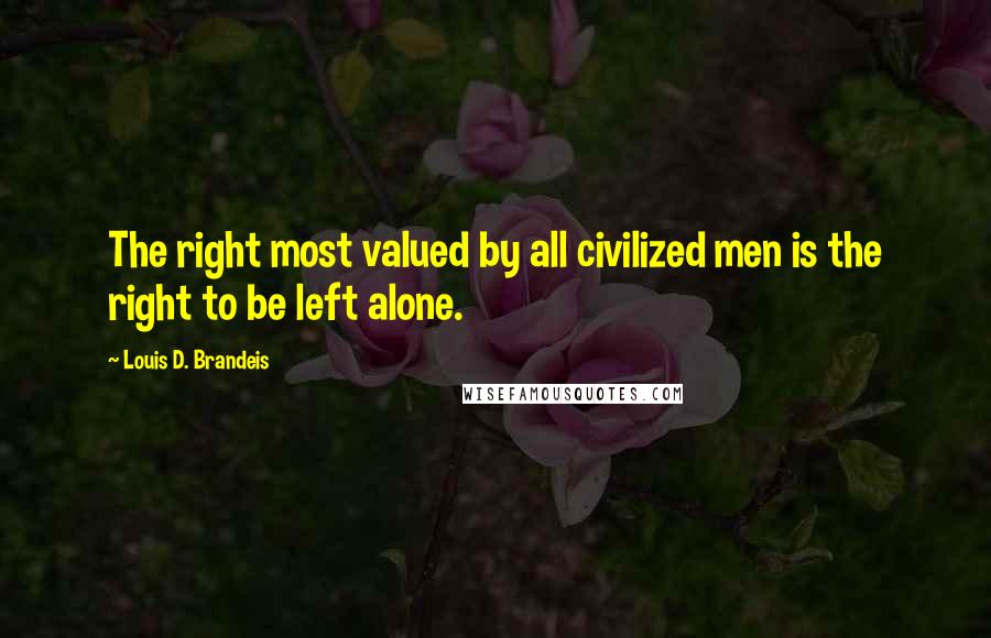 Louis D. Brandeis Quotes: The right most valued by all civilized men is the right to be left alone.