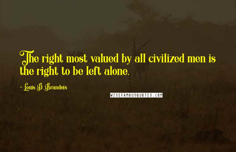 Louis D. Brandeis Quotes: The right most valued by all civilized men is the right to be left alone.