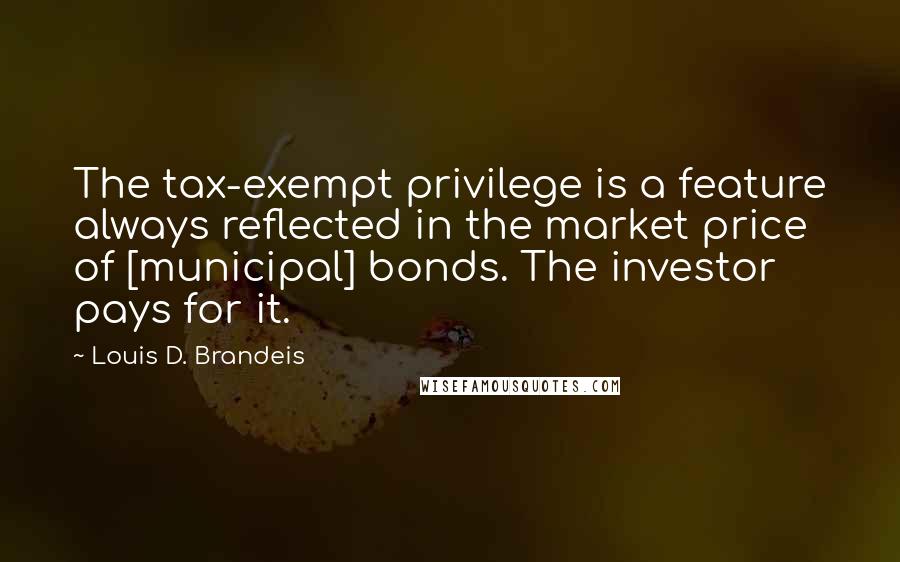 Louis D. Brandeis Quotes: The tax-exempt privilege is a feature always reflected in the market price of [municipal] bonds. The investor pays for it.