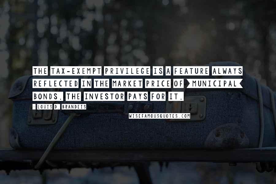 Louis D. Brandeis Quotes: The tax-exempt privilege is a feature always reflected in the market price of [municipal] bonds. The investor pays for it.