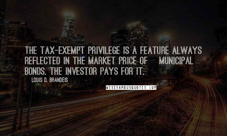 Louis D. Brandeis Quotes: The tax-exempt privilege is a feature always reflected in the market price of [municipal] bonds. The investor pays for it.