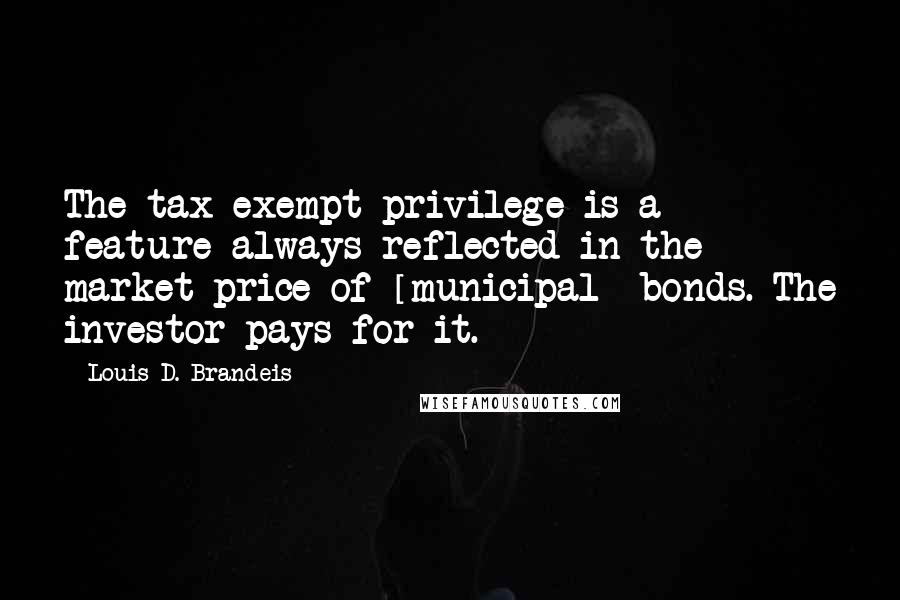 Louis D. Brandeis Quotes: The tax-exempt privilege is a feature always reflected in the market price of [municipal] bonds. The investor pays for it.