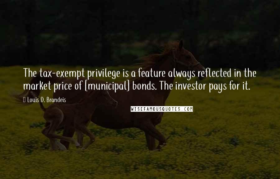 Louis D. Brandeis Quotes: The tax-exempt privilege is a feature always reflected in the market price of [municipal] bonds. The investor pays for it.