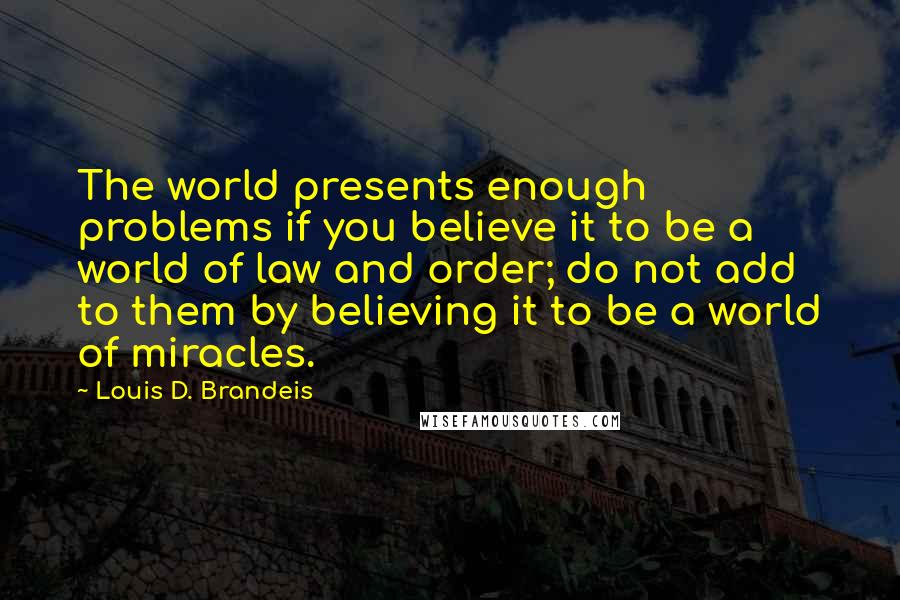Louis D. Brandeis Quotes: The world presents enough problems if you believe it to be a world of law and order; do not add to them by believing it to be a world of miracles.