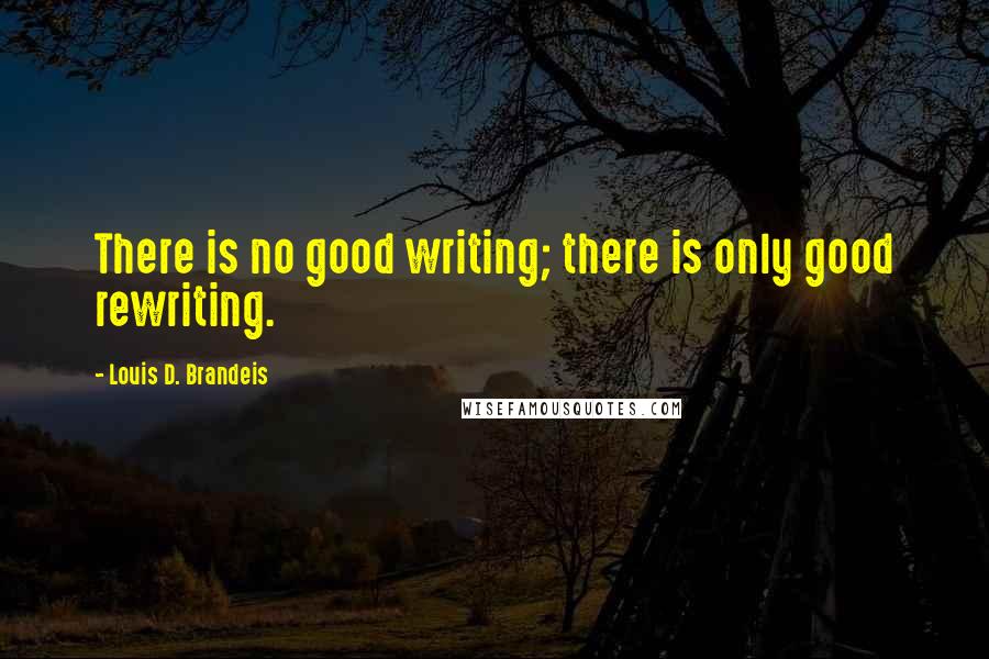 Louis D. Brandeis Quotes: There is no good writing; there is only good rewriting.