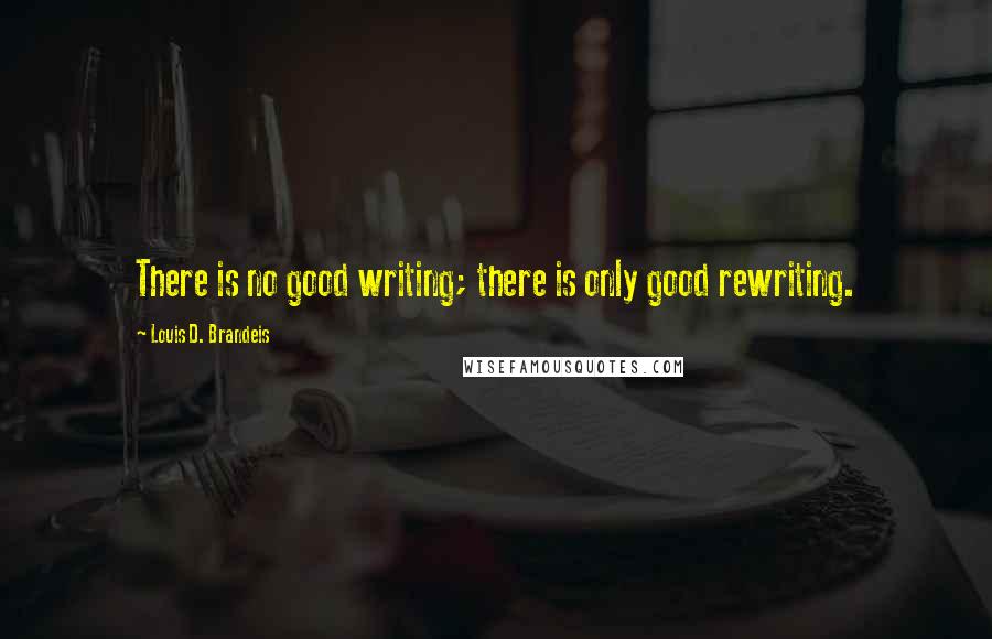 Louis D. Brandeis Quotes: There is no good writing; there is only good rewriting.