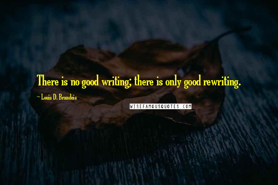 Louis D. Brandeis Quotes: There is no good writing; there is only good rewriting.