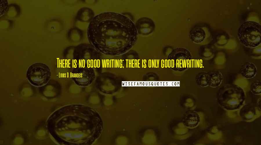 Louis D. Brandeis Quotes: There is no good writing; there is only good rewriting.