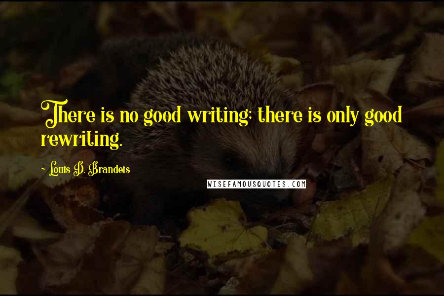 Louis D. Brandeis Quotes: There is no good writing; there is only good rewriting.