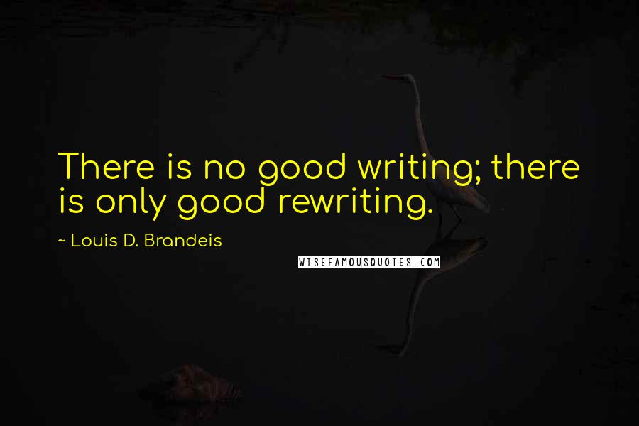 Louis D. Brandeis Quotes: There is no good writing; there is only good rewriting.