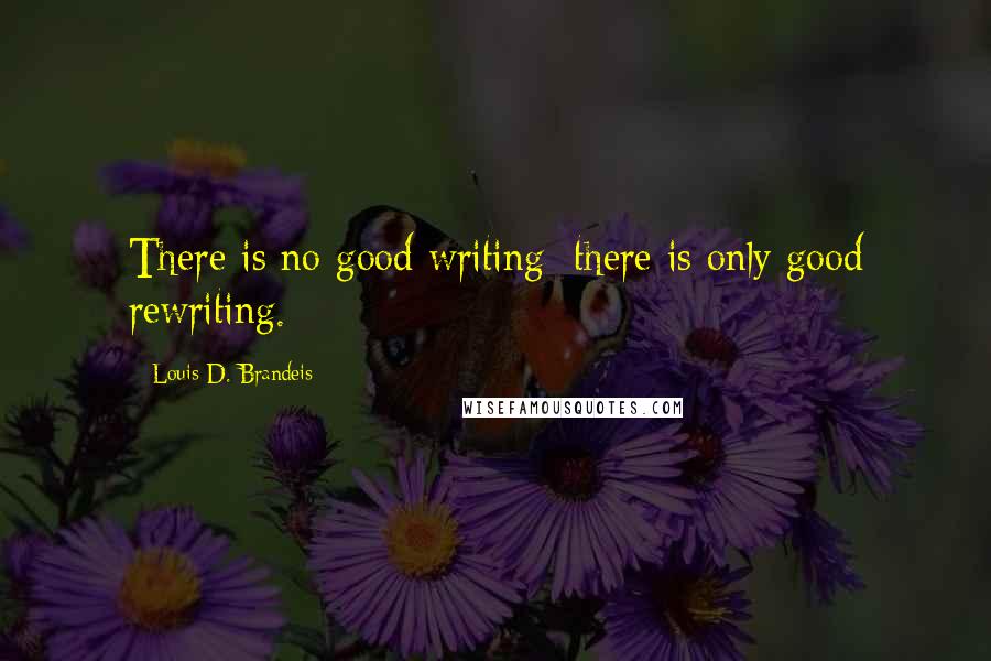 Louis D. Brandeis Quotes: There is no good writing; there is only good rewriting.