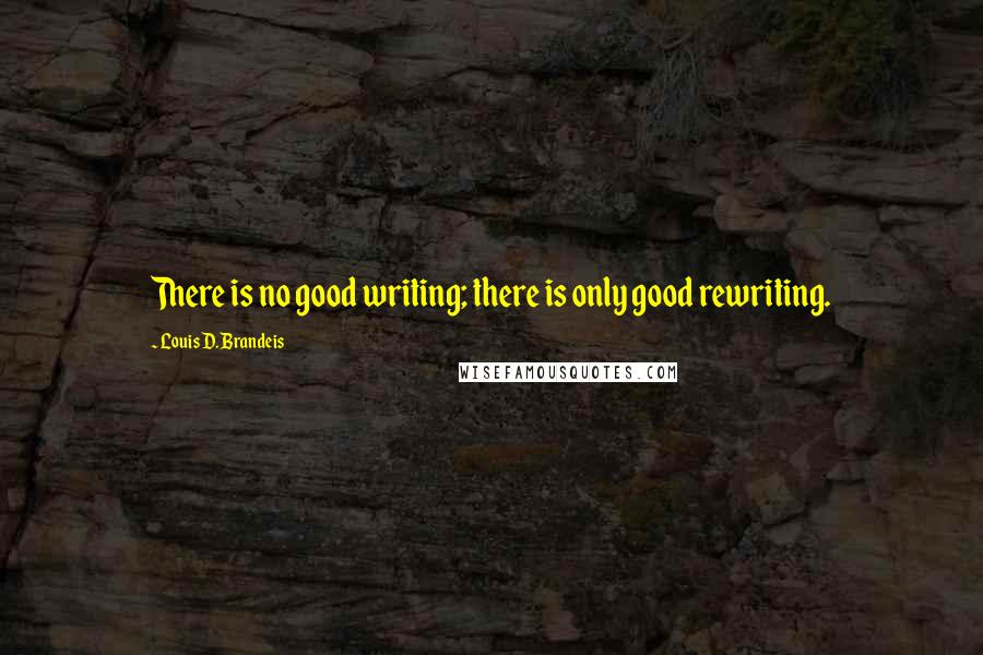 Louis D. Brandeis Quotes: There is no good writing; there is only good rewriting.