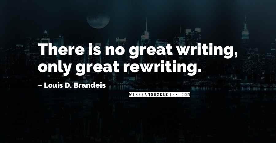 Louis D. Brandeis Quotes: There is no great writing, only great rewriting.