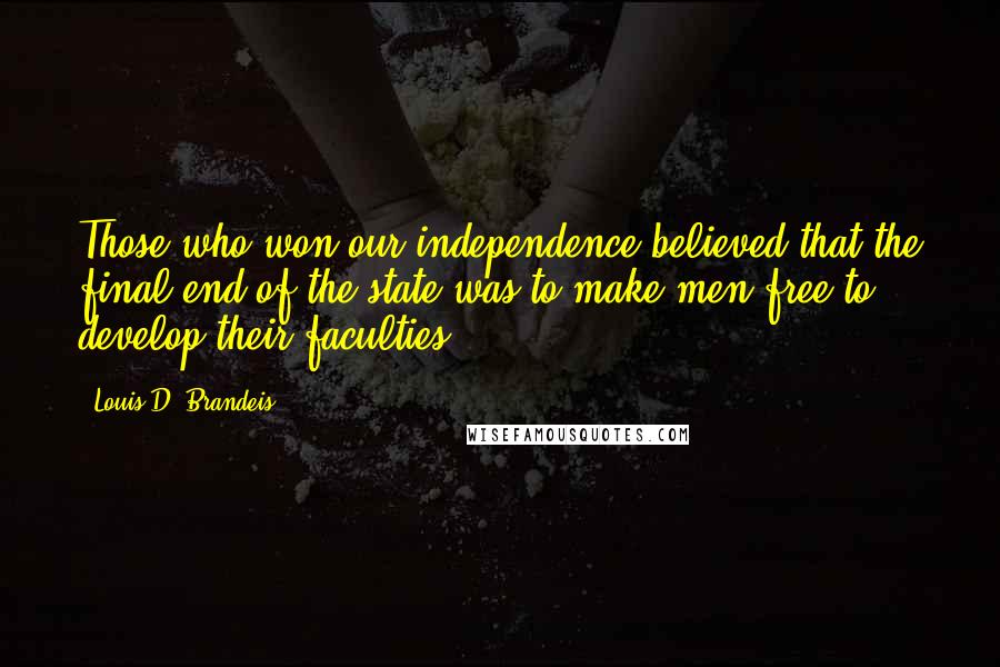 Louis D. Brandeis Quotes: Those who won our independence believed that the final end of the state was to make men free to develop their faculties.