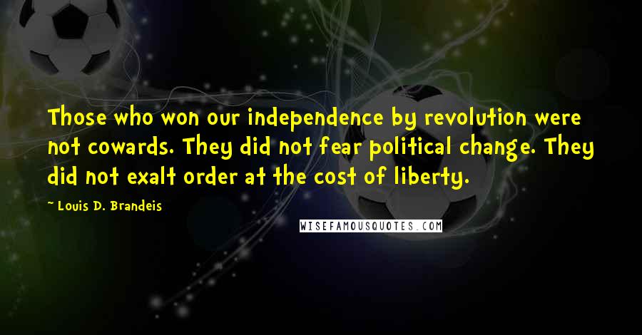 Louis D. Brandeis Quotes: Those who won our independence by revolution were not cowards. They did not fear political change. They did not exalt order at the cost of liberty.