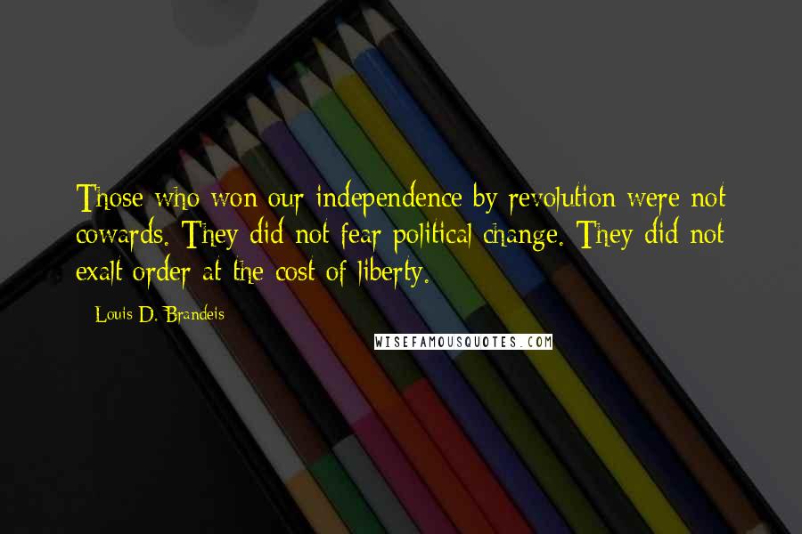 Louis D. Brandeis Quotes: Those who won our independence by revolution were not cowards. They did not fear political change. They did not exalt order at the cost of liberty.