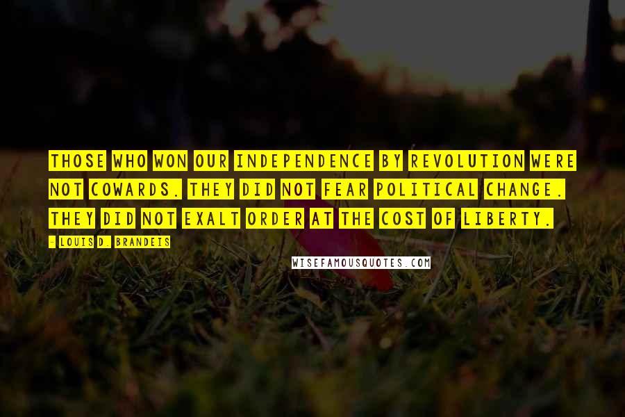 Louis D. Brandeis Quotes: Those who won our independence by revolution were not cowards. They did not fear political change. They did not exalt order at the cost of liberty.