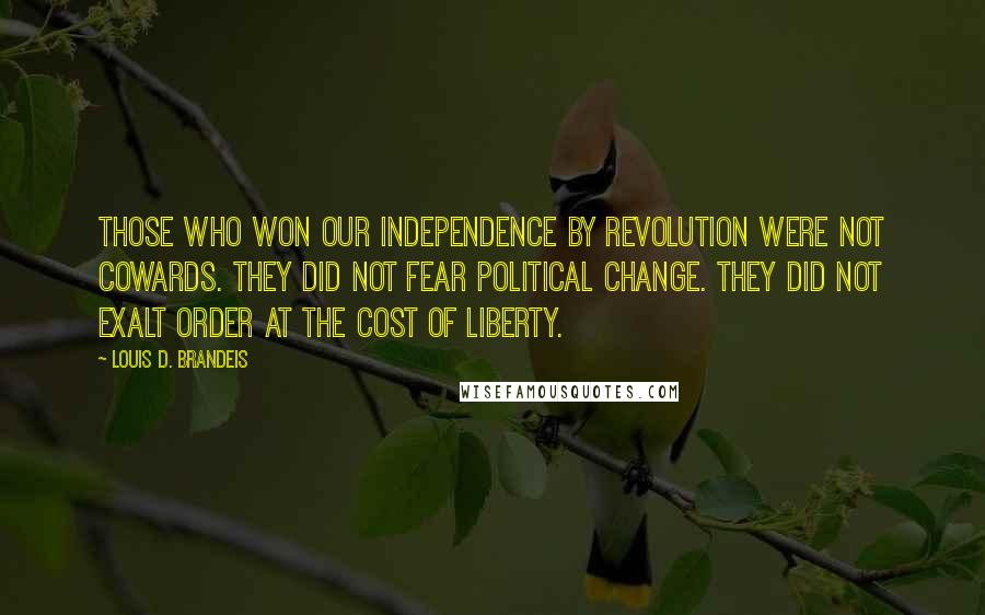 Louis D. Brandeis Quotes: Those who won our independence by revolution were not cowards. They did not fear political change. They did not exalt order at the cost of liberty.