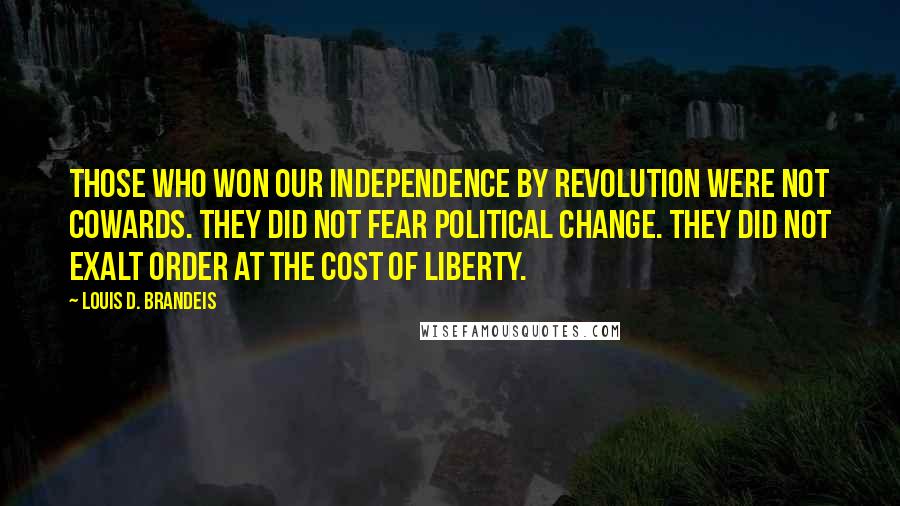 Louis D. Brandeis Quotes: Those who won our independence by revolution were not cowards. They did not fear political change. They did not exalt order at the cost of liberty.