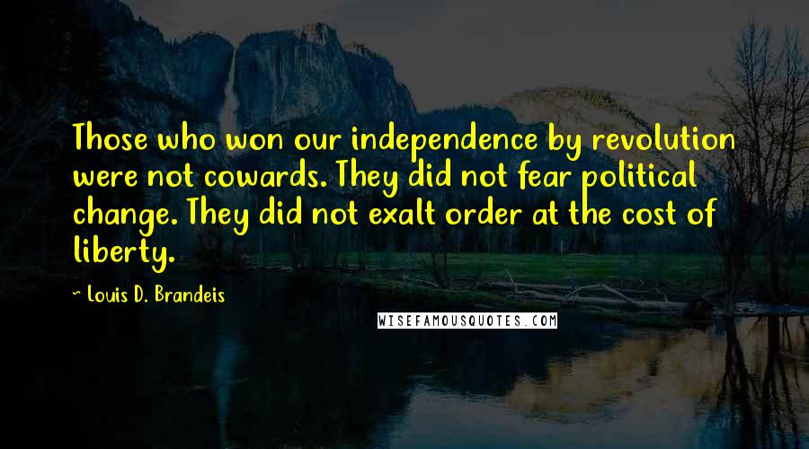 Louis D. Brandeis Quotes: Those who won our independence by revolution were not cowards. They did not fear political change. They did not exalt order at the cost of liberty.