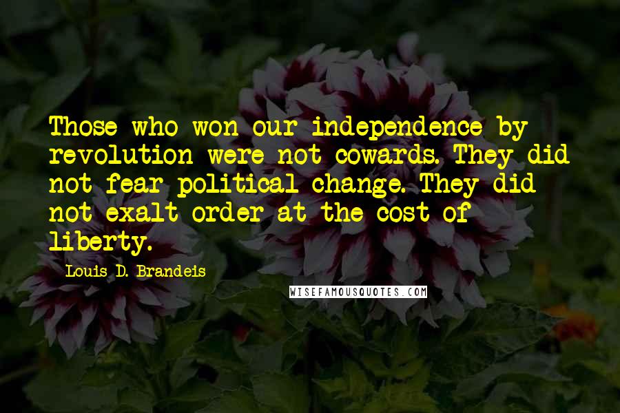 Louis D. Brandeis Quotes: Those who won our independence by revolution were not cowards. They did not fear political change. They did not exalt order at the cost of liberty.