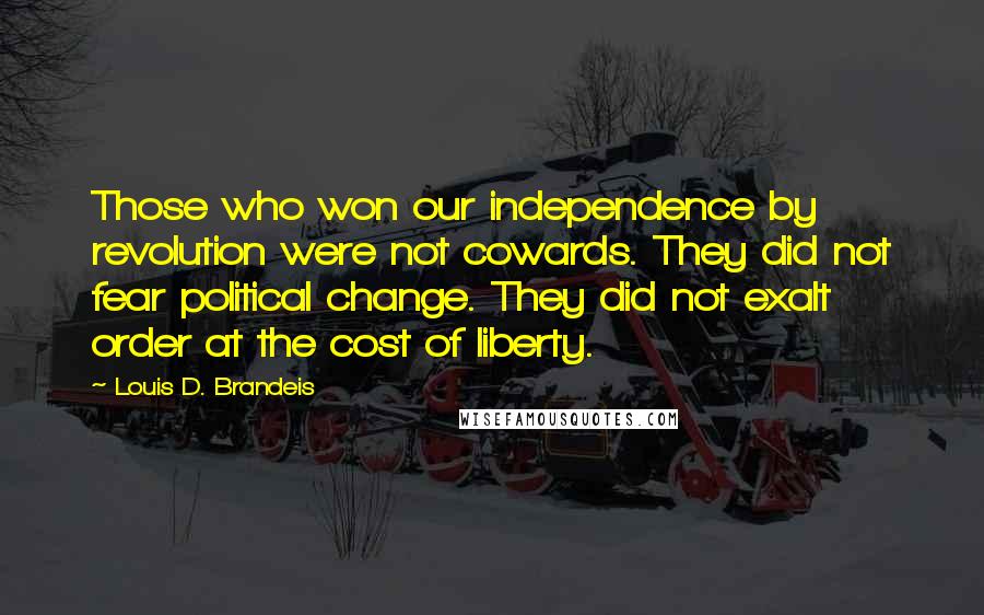 Louis D. Brandeis Quotes: Those who won our independence by revolution were not cowards. They did not fear political change. They did not exalt order at the cost of liberty.