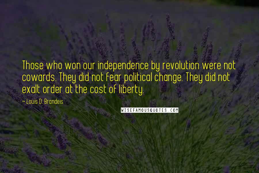 Louis D. Brandeis Quotes: Those who won our independence by revolution were not cowards. They did not fear political change. They did not exalt order at the cost of liberty.
