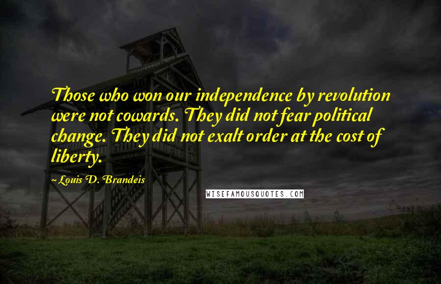 Louis D. Brandeis Quotes: Those who won our independence by revolution were not cowards. They did not fear political change. They did not exalt order at the cost of liberty.