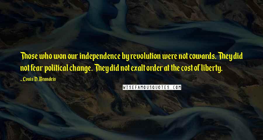 Louis D. Brandeis Quotes: Those who won our independence by revolution were not cowards. They did not fear political change. They did not exalt order at the cost of liberty.