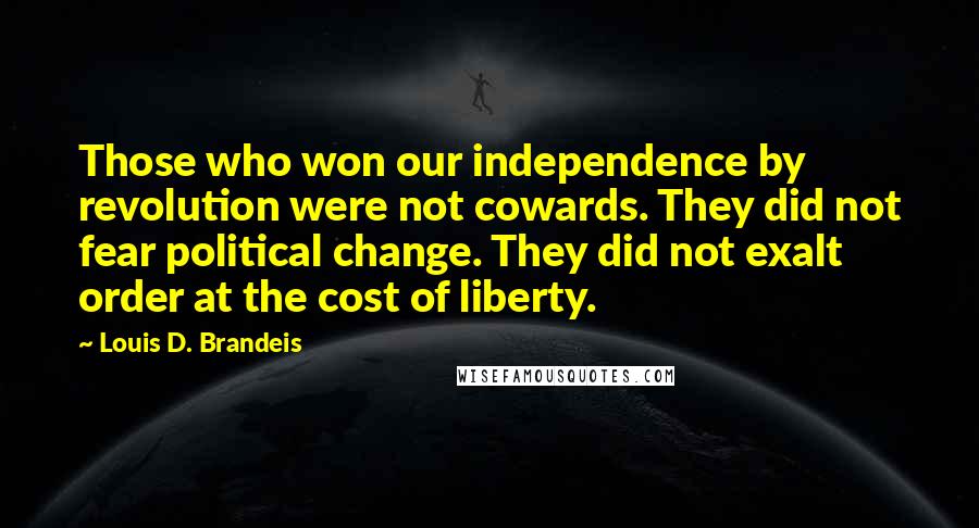 Louis D. Brandeis Quotes: Those who won our independence by revolution were not cowards. They did not fear political change. They did not exalt order at the cost of liberty.