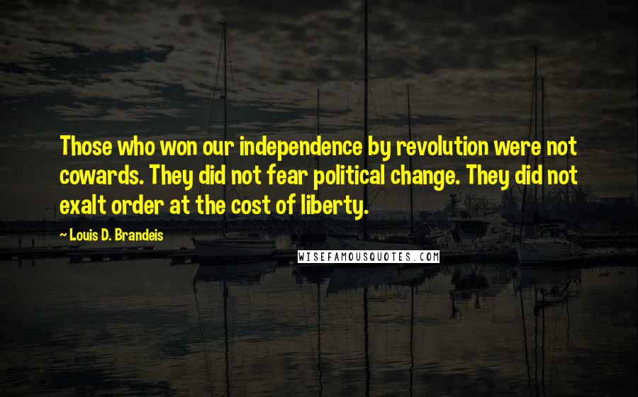 Louis D. Brandeis Quotes: Those who won our independence by revolution were not cowards. They did not fear political change. They did not exalt order at the cost of liberty.