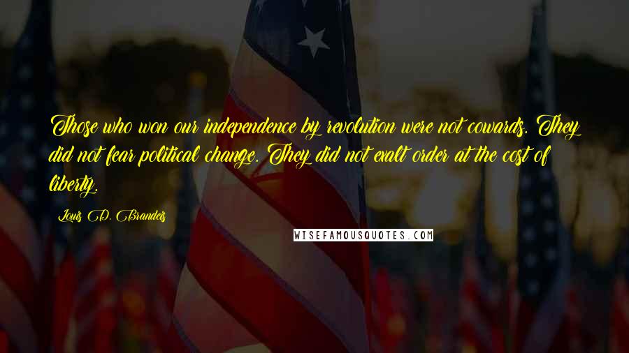 Louis D. Brandeis Quotes: Those who won our independence by revolution were not cowards. They did not fear political change. They did not exalt order at the cost of liberty.