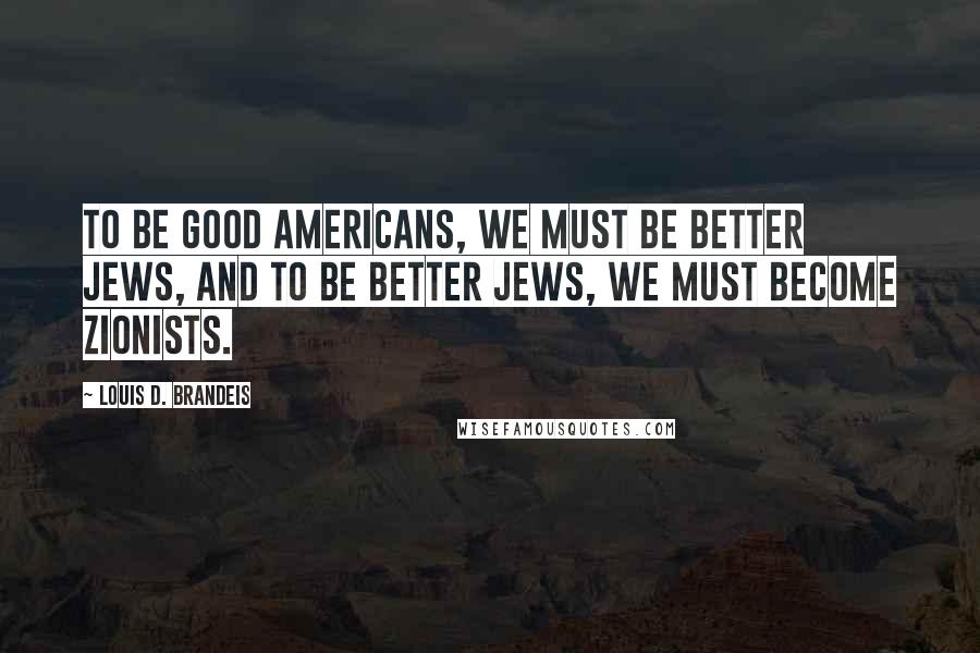 Louis D. Brandeis Quotes: To be good Americans, we must be better Jews, and to be better Jews, we must become Zionists.