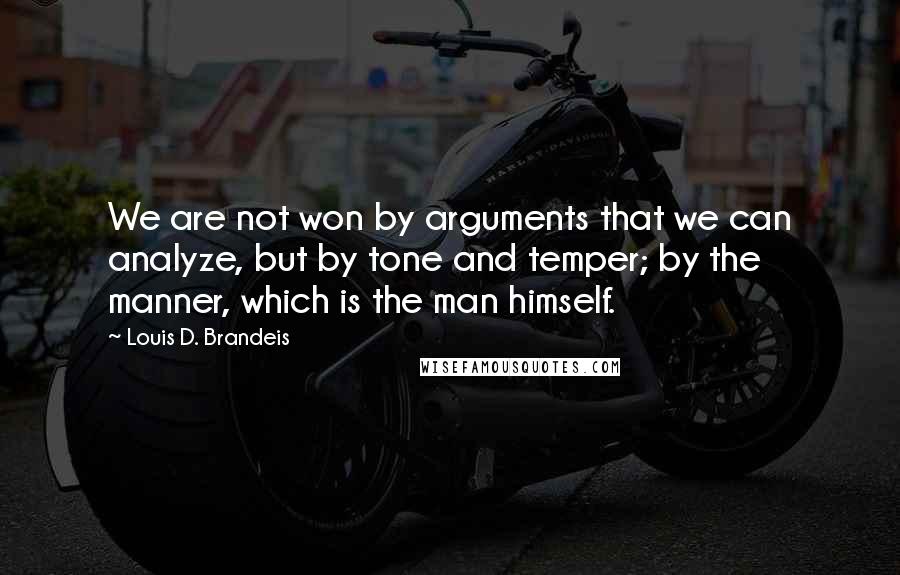 Louis D. Brandeis Quotes: We are not won by arguments that we can analyze, but by tone and temper; by the manner, which is the man himself.