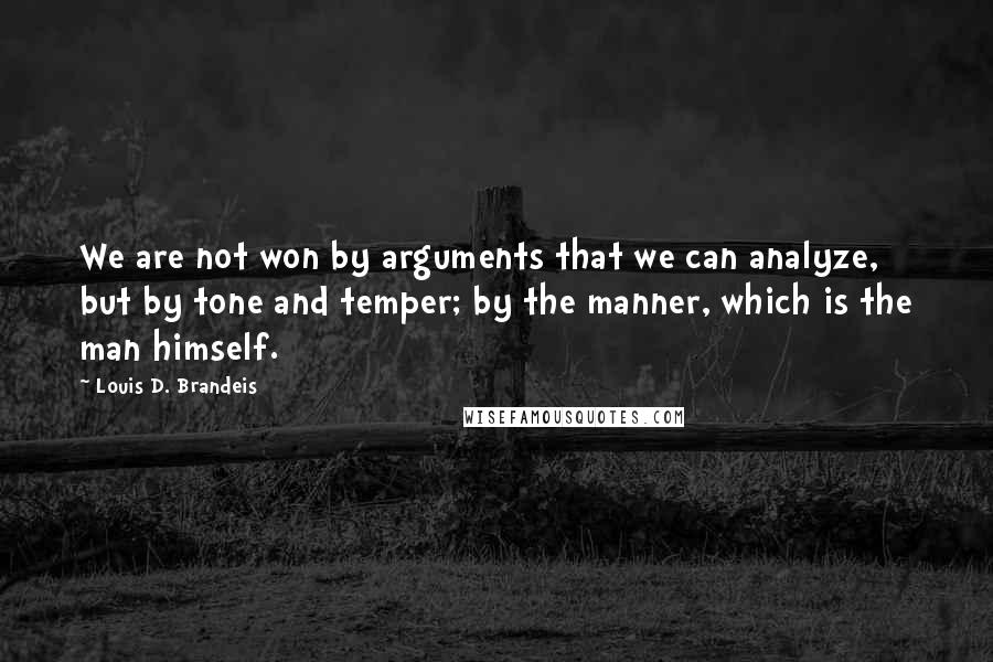 Louis D. Brandeis Quotes: We are not won by arguments that we can analyze, but by tone and temper; by the manner, which is the man himself.