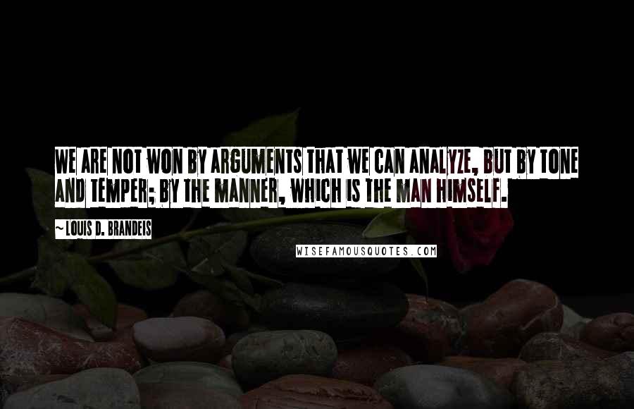 Louis D. Brandeis Quotes: We are not won by arguments that we can analyze, but by tone and temper; by the manner, which is the man himself.