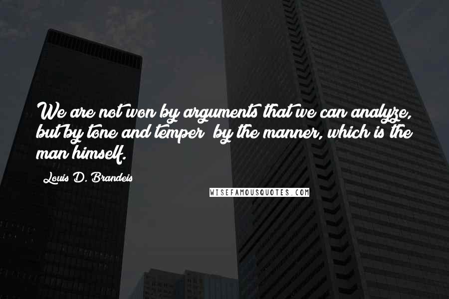 Louis D. Brandeis Quotes: We are not won by arguments that we can analyze, but by tone and temper; by the manner, which is the man himself.