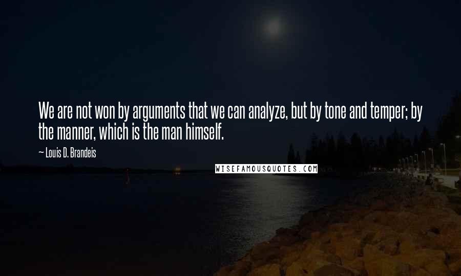 Louis D. Brandeis Quotes: We are not won by arguments that we can analyze, but by tone and temper; by the manner, which is the man himself.