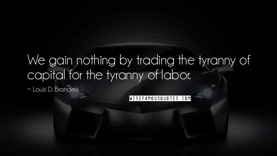 Louis D. Brandeis Quotes: We gain nothing by trading the tyranny of capital for the tyranny of labor.