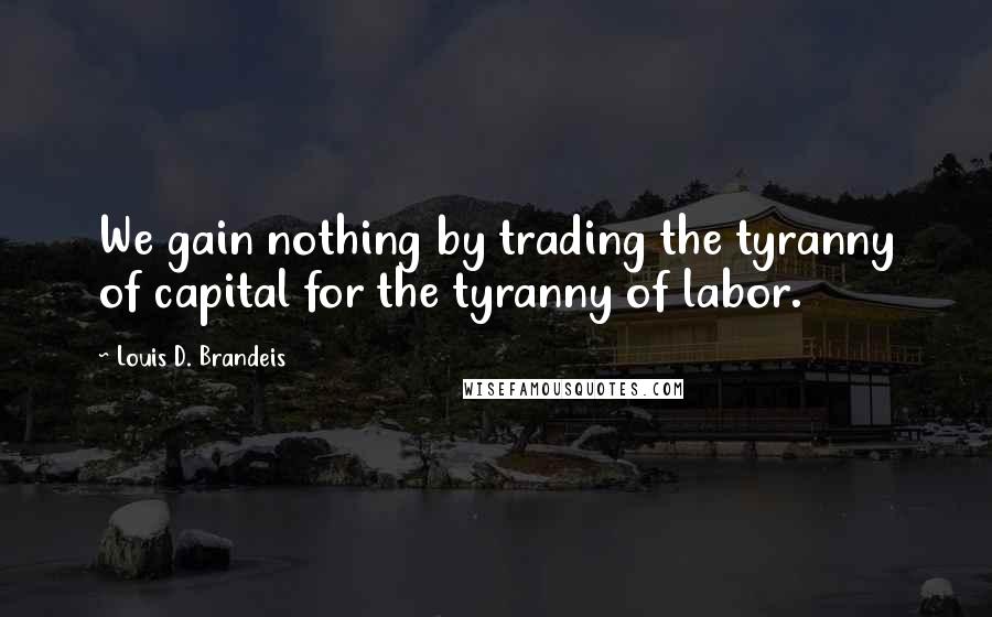 Louis D. Brandeis Quotes: We gain nothing by trading the tyranny of capital for the tyranny of labor.