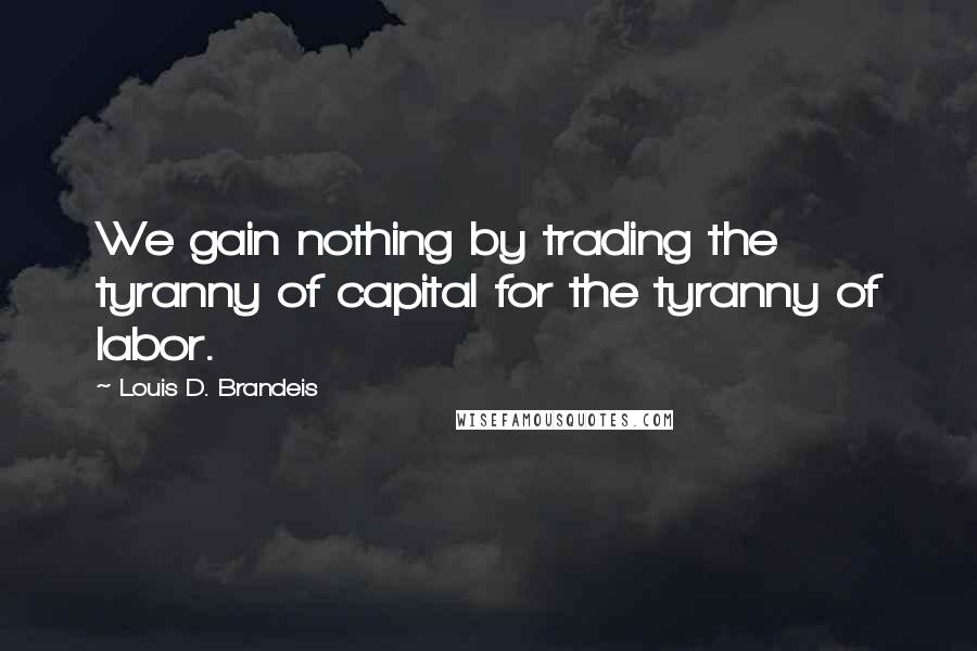 Louis D. Brandeis Quotes: We gain nothing by trading the tyranny of capital for the tyranny of labor.