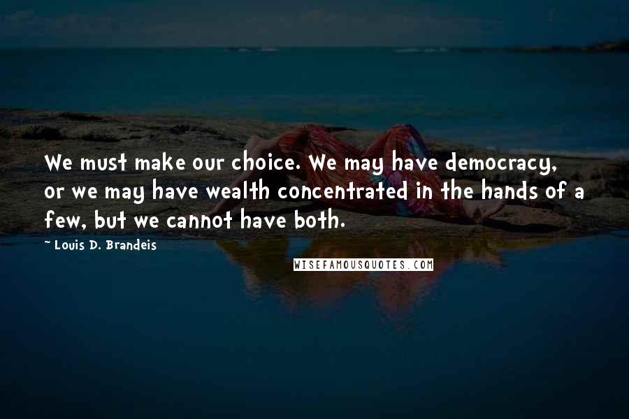 Louis D. Brandeis Quotes: We must make our choice. We may have democracy, or we may have wealth concentrated in the hands of a few, but we cannot have both.