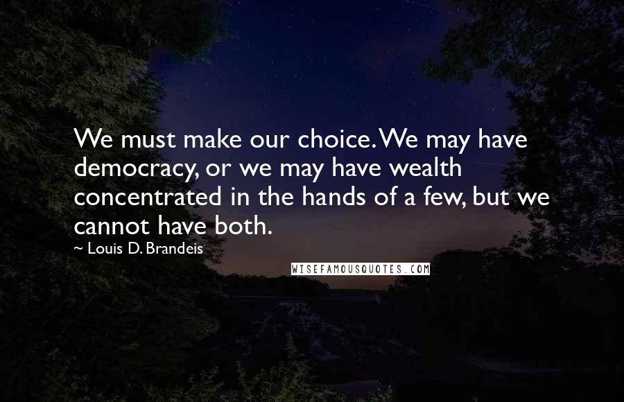 Louis D. Brandeis Quotes: We must make our choice. We may have democracy, or we may have wealth concentrated in the hands of a few, but we cannot have both.