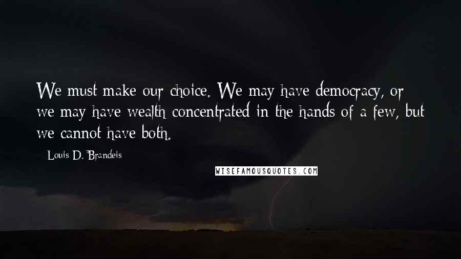 Louis D. Brandeis Quotes: We must make our choice. We may have democracy, or we may have wealth concentrated in the hands of a few, but we cannot have both.