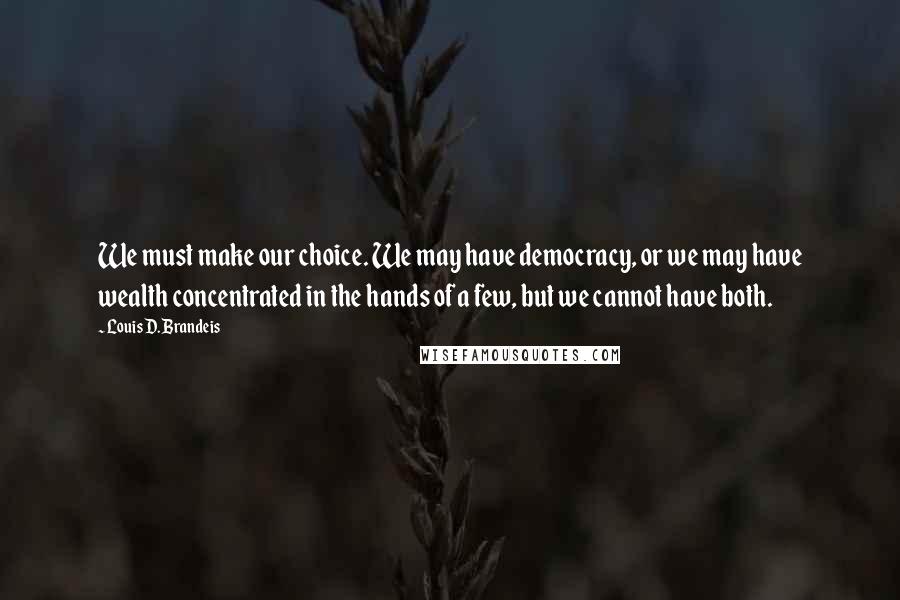 Louis D. Brandeis Quotes: We must make our choice. We may have democracy, or we may have wealth concentrated in the hands of a few, but we cannot have both.