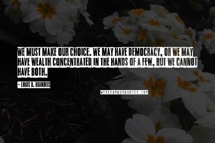 Louis D. Brandeis Quotes: We must make our choice. We may have democracy, or we may have wealth concentrated in the hands of a few, but we cannot have both.