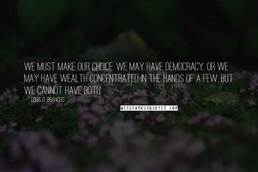 Louis D. Brandeis Quotes: We must make our choice. We may have democracy, or we may have wealth concentrated in the hands of a few, but we cannot have both.