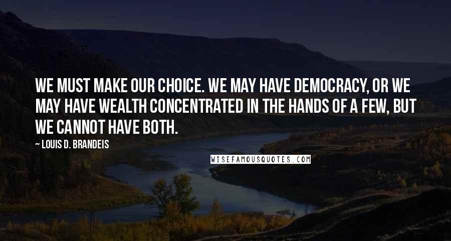 Louis D. Brandeis Quotes: We must make our choice. We may have democracy, or we may have wealth concentrated in the hands of a few, but we cannot have both.