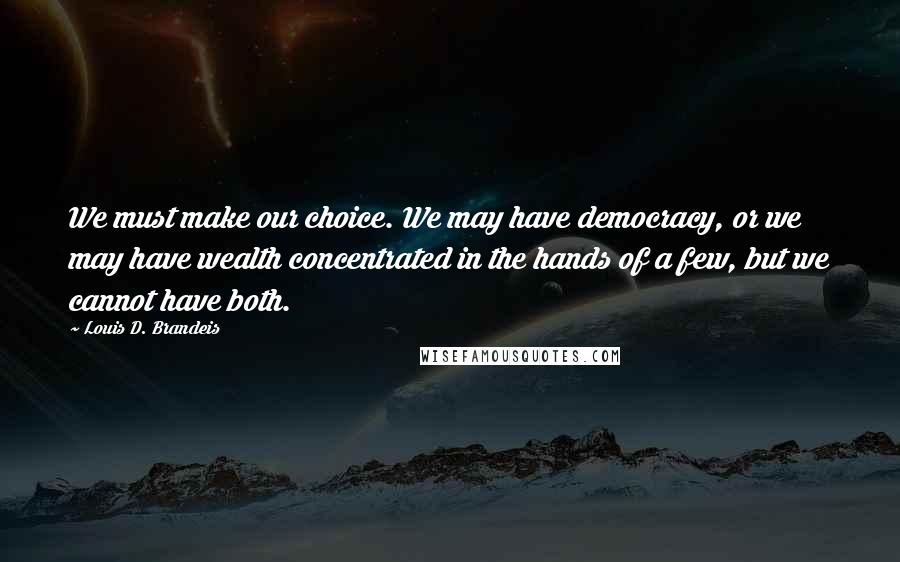 Louis D. Brandeis Quotes: We must make our choice. We may have democracy, or we may have wealth concentrated in the hands of a few, but we cannot have both.