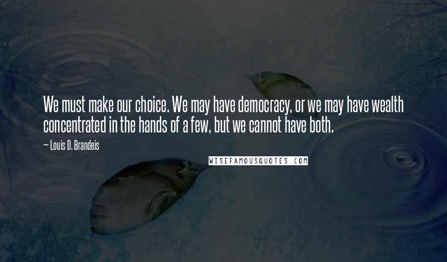 Louis D. Brandeis Quotes: We must make our choice. We may have democracy, or we may have wealth concentrated in the hands of a few, but we cannot have both.